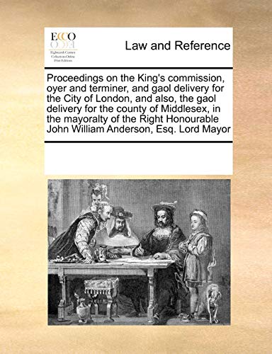 Proceedings on the King s Commission, Oyer and Terminer, and Gaol Delivery for the City of London, and Also, the Gaol Delivery for the County of Middlesex, in the Mayoralty of the Right Honourable John William Anderson, Esq. Lord Mayor (Paperback) - Multiple Contributors