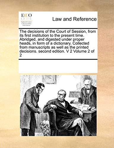 The decisions of the Court of Session, from its first institution to the present time. Abridged, and digested under proper heads, in form of a ... decisions. second edition. V 2 Volume 2 of 2 - Multiple Contributors, See Notes