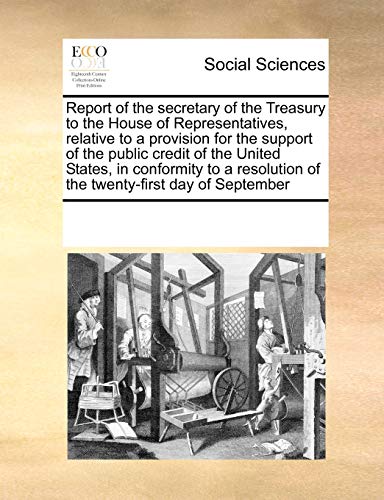 9781171225720: Report of the secretary of the Treasury to the House of Representatives, relative to a provision for the support of the public credit of the United ... of the twenty-first day of September