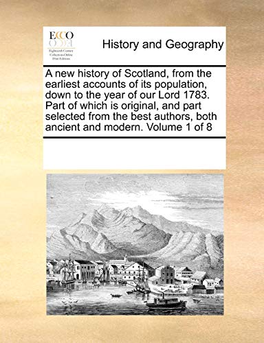 A New History of Scotland, from the Earliest Accounts of Its Population, Down to the Year of Our Lord 1783. Part of Which Is Original, and Part Selected from the Best Authors, Both Ancient and Modern. Volume 1 of 8 (Paperback) - Multiple Contributors