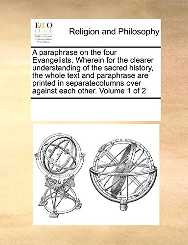 A Paraphrase on the Four Evangelists. Wherein for the Clearer Understanding of the Sacred History, the Whole Text and Paraphrase Are Printed in Separatecolumns Over Against Each Other. Volume 1 of 2 - Multiple Contributors