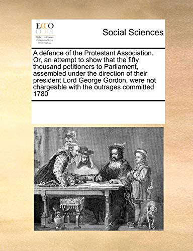 9781171245025: A defence of the Protestant Association. Or, an attempt to show that the fifty thousand petitioners to Parliament, assembled under the direction of ... chargeable with the outrages committed 1780