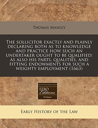 The sollicitor exactly and plainly declaring both as to knowledge and practice how such an undertaker ought to be qualified: as also his parts, ... for such a weighty employment (1663) (9781171250982) by Manley, Thomas