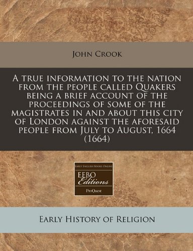 A true information to the nation from the people called Quakers being a brief account of the proceedings of some of the magistrates in and about this ... people from July to August, 1664 (1664) (9781171252795) by Crook, John