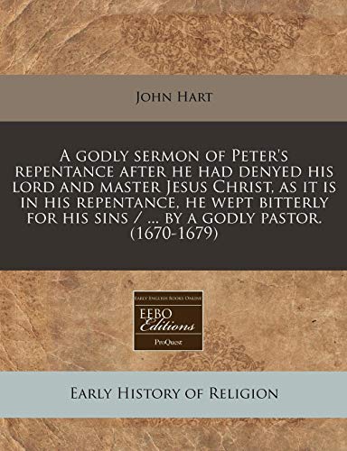 A Godly Sermon of Peter's Repentance After He Had Denyed His Lord and Master Jesus Christ, as It Is in His Repentance, He Wept Bitterly for His Sins (9781171254140) by Hart, John