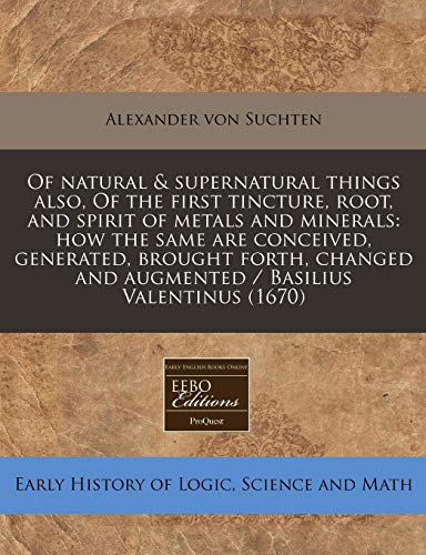 Beispielbild fr Of Natural & Supernatural Things Also, of the First Tincture, Root, and Spirit of Metals and Minerals: How the Same Are Conceived, Generated, Brought . and Augmented / Basilius Valentinus (1670) zum Verkauf von Buchpark