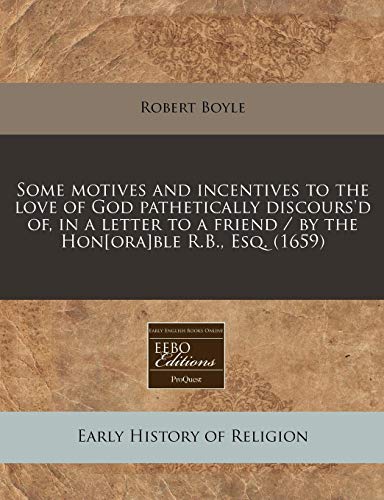 Some motives and incentives to the love of God pathetically discours'd of, in a letter to a friend / by the Hon[ora]ble R.B., Esq. (1659) (9781171257806) by Boyle, Robert