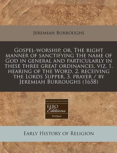 Gospel-worship, or, The right manner of sanctifying the name of God in general and particularly in these three great ordinances, viz. 1. hearing of ... 3. prayer / by Jeremiah Burroughs (1658) (9781171258537) by Burroughs, Jeremiah