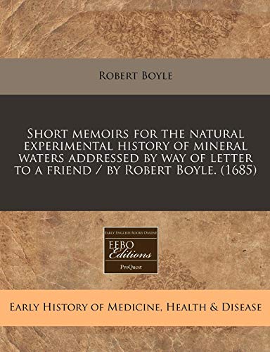 Short memoirs for the natural experimental history of mineral waters addressed by way of letter to a friend / by Robert Boyle. (1685) (9781171258773) by Boyle, Robert