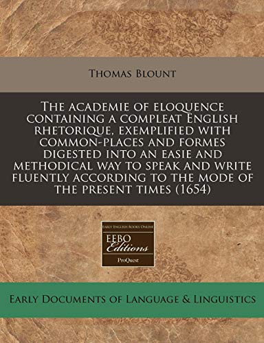 The academie of eloquence containing a compleat English rhetorique, exemplified with common-places and formes digested into an easie and methodical ... to the mode of the present times (1654) (9781171259015) by Blount, Thomas