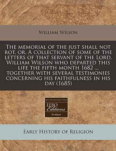 The memorial of the just shall not rot, or, A collection of some of the letters of that servant of the Lord, William Wilson who departed this life the ... concerning his faithfulness in his day (1685) (9781171259268) by Wilson, William