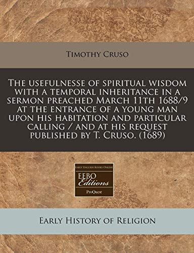 9781171259794: The usefulnesse of spiritual wisdom with a temporal inheritance in a sermon preached March 11th 1688/9 at the entrance of a young man upon his ... at his request published by T. Cruso. (1689)