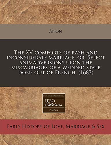 The XV comforts of rash and inconsiderate marriage, or, Select animadversions upon the miscarriages of a wedded state done out of French. (1683) (9781171260035) by Anon