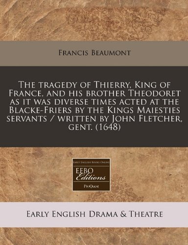 The tragedy of Thierry, King of France, and his brother Theodoret as it was diverse times acted at the Blacke-Friers by the Kings Maiesties servants / written by John Fletcher, gent. (1648) (9781171260974) by Beaumont, Francis