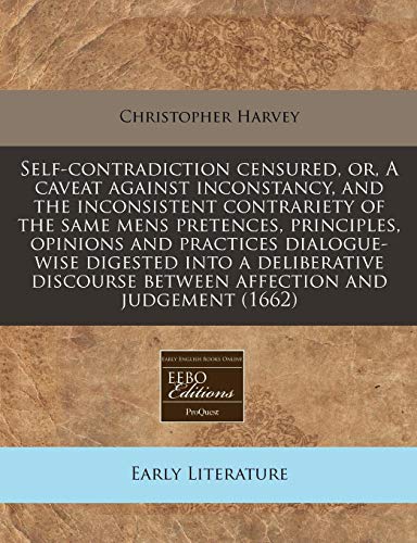 Self-contradiction censured, or, A caveat against inconstancy, and the inconsistent contrariety of the same mens pretences, principles, opinions and ... between affection and judgement (1662) (9781171261704) by Harvey, Christopher