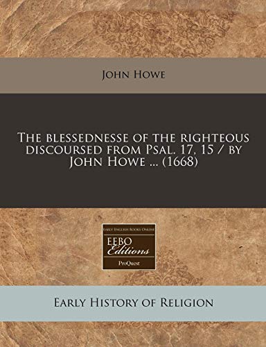 The blessednesse of the righteous discoursed from Psal. 17, 15 / by John Howe ... (1668) (9781171261810) by Howe, John