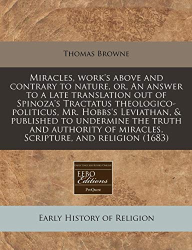 Miracles, work's above and contrary to nature, or, An answer to a late translation out of Spinoza's Tractatus theologico-politicus, Mr. Hobbs's ... of miracles, Scripture, and religion (1683) (9781171264699) by Browne, Thomas