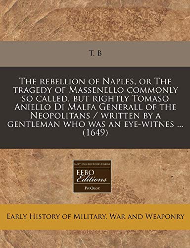 The rebellion of Naples, or The tragedy of Massenello commonly so called, but rightly Tomaso Aniello Di Malfa Generall of the Neopolitans / written by a gentleman who was an eye-witnes ... (1649) (9781171268819) by T. B