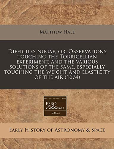 Difficiles nugae, or, Observations touching the Torricellian experiment, and the various solutions of the same, especially touching the weight and elasticity of the air (1674) (9781171269526) by Hale, Matthew