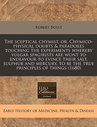The sceptical chymist, or, Chymico-physical doubts & paradoxes touching the experiments whereby vulgar spagirists are wont to endeavour to evince ... to be the true principles of things (1680) (9781171269687) by Boyle, Robert