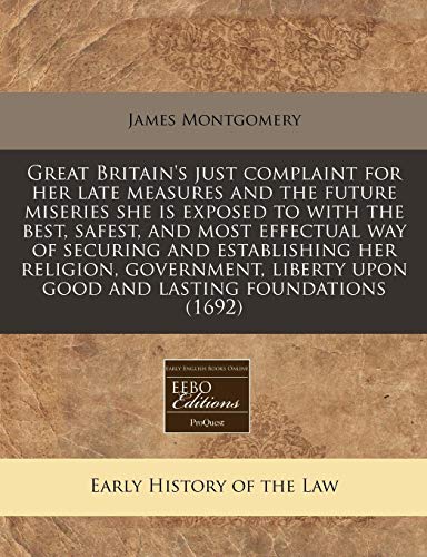 Great Britain's just complaint for her late measures and the future miseries she is exposed to with the best, safest, and most effectual way of ... upon good and lasting foundations (1692) (9781171273653) by Montgomery, James