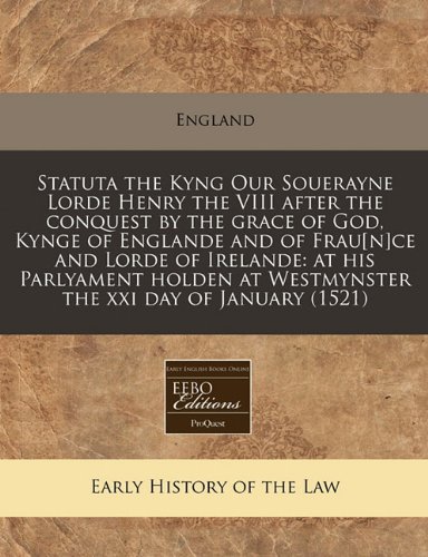 Statuta the Kyng Our Souerayne Lorde Henry the VIII after the conquest by the grace of God, Kynge of Englande and of Frau[n]ce and Lorde of Irelande: ... at Westmynster the xxi day of January (1521) (9781171275008) by England