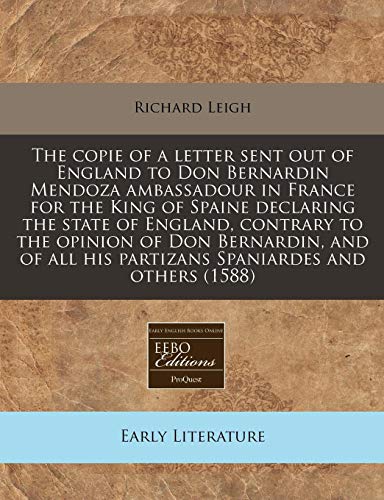 The copie of a letter sent out of England to Don Bernardin Mendoza ambassadour in France for the King of Spaine declaring the state of England, ... his partizans Spaniardes and others (1588) (9781171276166) by Leigh, Richard