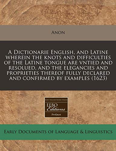 A Dictionarie English, and Latine wherein the knots and difficulties of the Latine tongue are vntied and resolued, and the elegancies and proprieties ... declared and confirmed by examples (1623) (9781171276913) by Anon