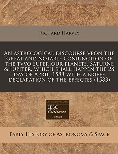 An astrological discourse vpon the great and notable coniunction of the tvvo superiour planets, Saturne & Iupiter, which shall happen the 28 day of ... a briefe declaration of the effectes (1583) (9781171277750) by Harvey, Richard