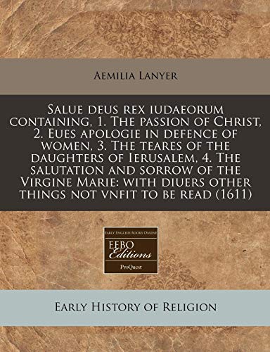 Salue deus rex iudaeorum containing, 1. The passion of Christ, 2. Eues apologie in defence of women, 3. The teares of the daughters of Ierusalem, 4. ... other things not vnfit to be read (1611) (9781171278696) by Lanyer, Aemilia
