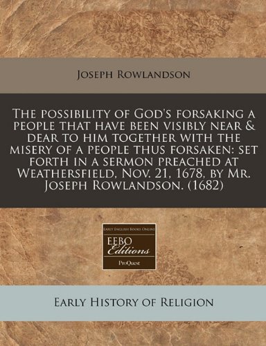 The possibility of God's forsaking a people that have been visibly near & dear to him together with the misery of a people thus forsaken: set forth in ... 21, 1678, by Mr. Joseph Rowlandson. (1682) (9781171278979) by Rowlandson, Joseph