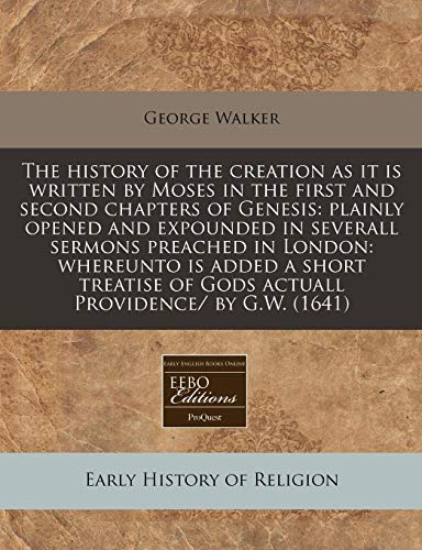 The history of the creation as it is written by Moses in the first and second chapters of Genesis: plainly opened and expounded in severall sermons ... of Gods actuall Providence/ by G.W. (1641) (9781171279051) by Walker, George