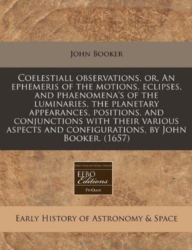 Coelestiall observations, or, An ephemeris of the motions, eclipses, and phaenomena's of the luminaries, the planetary appearances, positions, and ... and configurations, by John Booker. (1657) (9781171279419) by Booker, John