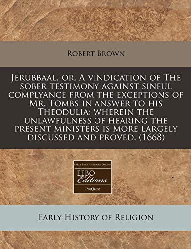 Jerubbaal, or, A vindication of The sober testimony against sinful complyance from the exceptions of Mr. Tombs in answer to his Theodulia: wherein the ... is more largely discussed and proved. (1668) (9781171279433) by Brown, Robert