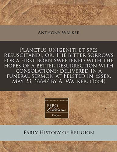 Planctus unigeniti et spes resuscitandi, or, The bitter sorrows for a first born sweetened with the hopes of a better resurrection with consolations: ... in Essex, May 23, 1664/ by A. Walker. (1664) (9781171280675) by Walker, Anthony