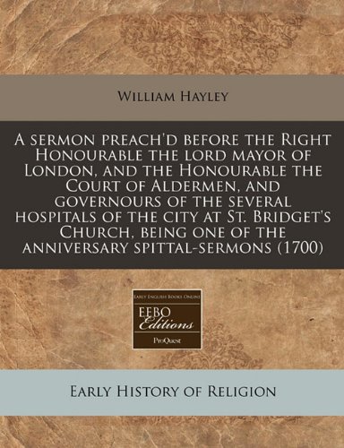 A sermon preach'd before the Right Honourable the lord mayor of London, and the Honourable the Court of Aldermen, and governours of the several ... one of the anniversary spittal-sermons (1700) (9781171281696) by Hayley, William
