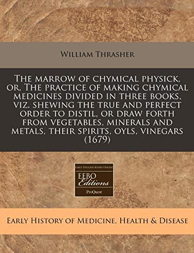 The marrow of chymical physick, or, The practice of making chymical medicines divided in three books, viz. shewing the true and perfect order to ... metals, their spirits, oyls, vinegars (1679) (9781171282693) by Thrasher, William