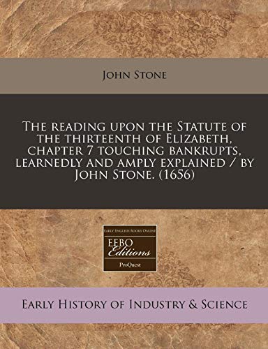 9781171284536: The reading upon the Statute of the thirteenth of Elizabeth, chapter 7 touching bankrupts, learnedly and amply explained / by John Stone. (1656)