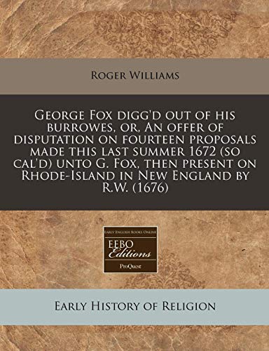 George Fox digg'd out of his burrowes, or, An offer of disputation on fourteen proposals made this last summer 1672 (so cal'd) unto G. Fox, then present on Rhode-Island in New England by R.W. (1676) (9781171285335) by Williams, Roger