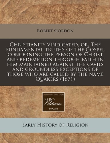 Christianity vindicated, or, The fundamental truths of the Gospel concerning the person of Christ and redemption through faith in him maintained ... who are called by the name Quakers (1671) (9781171286417) by Gordon, Robert