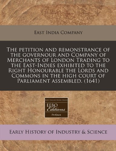 The petition and remonstrance of the governour and Company of Merchants of London Trading to the East-Indies exhibited to the Right Honourable the ... high court of Parliament assembled. (1641) (9781171286790) by East India Company