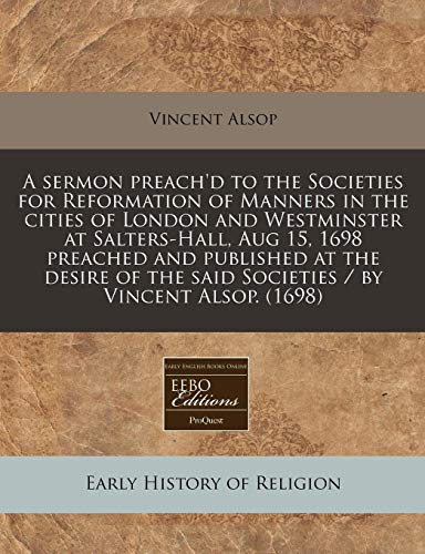 A sermon preach'd to the Societies for Reformation of Manners in the cities of London and Westminster at Salters-Hall, Aug 15, 1698 preached and ... the said Societies / by Vincent Alsop. (1698) (9781171288657) by Alsop, Vincent