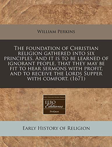 The foundation of Christian religion gathered into six principles. And it is to be learned of ignorant people, that they may be fit to hear sermons ... receive the Lords Supper with comfort. (1671) (9781171291640) by Perkins, William