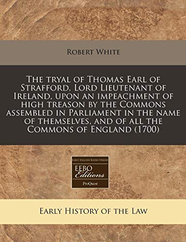 The tryal of Thomas Earl of Strafford, Lord Lieutenant of Ireland, upon an impeachment of high treason by the Commons assembled in Parliament in the ... and of all the Commons of England (1700) (9781171293842) by White, Robert