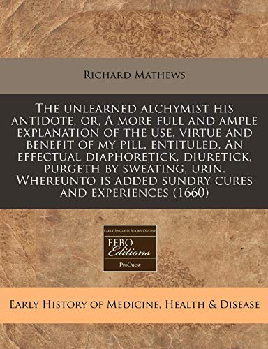The unlearned alchymist his antidote, or, A more full and ample explanation of the use, virtue and benefit of my pill, entituled, An effectual ... is added sundry cures and experiences (1660) (9781171295341) by Mathews, Richard