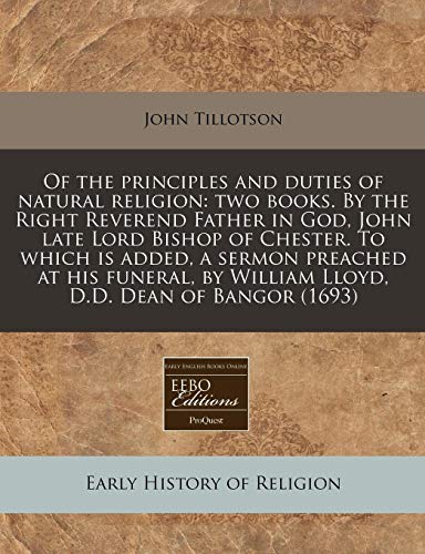Of the principles and duties of natural religion: two books. By the Right Reverend Father in God, John late Lord Bishop of Chester. To which is added, ... by William Lloyd, D.D. Dean of Bangor (1693) (9781171296706) by Tillotson, John