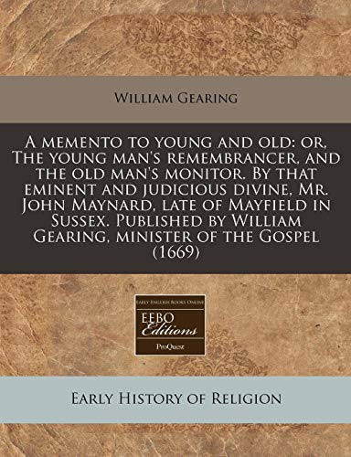 A memento to young and old: or, The young man's remembrancer, and the old man's monitor. By that eminent and judicious divine, Mr. John Maynard, late ... Gearing, minister of the Gospel (1669) (9781171300106) by Gearing, William