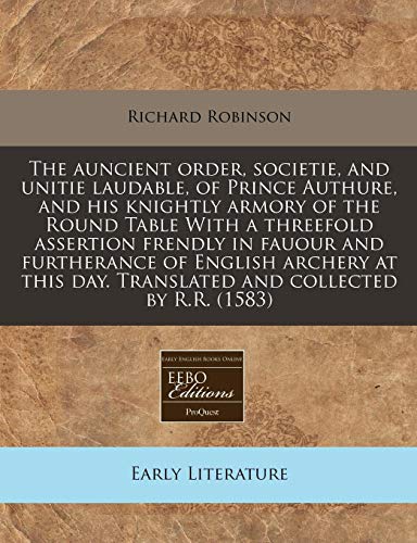 The auncient order, societie, and unitie laudable, of Prince Authure, and his knightly armory of the Round Table With a threefold assertion frendly in ... day. Translated and collected by R.R. (1583) (9781171301202) by Robinson, Richard
