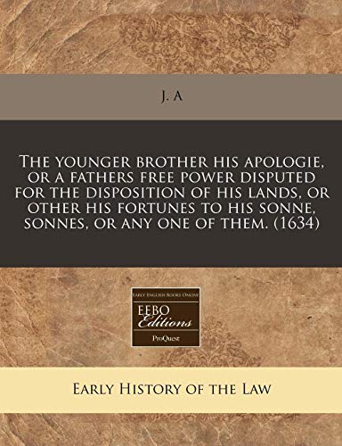 The Younger Brother His Apologie, or a Fathers Free Power Disputed for the Disposition of His Lands, or Other His Fortunes to His Sonne, Sonnes, or Any One of Them. (1634) (Paperback) - A J a, J a