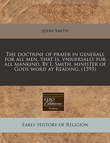 The doctrine of praier in generall for all men, that is, vniuersally for all mankind. By I. Smith, minister of Gods word at Reading. (1595) (9781171302100) by Smith, John